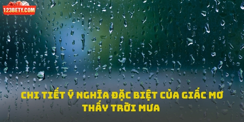Chi tiết ý nghĩa đặc biệt của giấc mơ thấy trời mưa