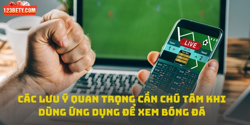 Các lưu ý quan trọng cần chú tâm khi dùng ứng dụng để xem bóng đá