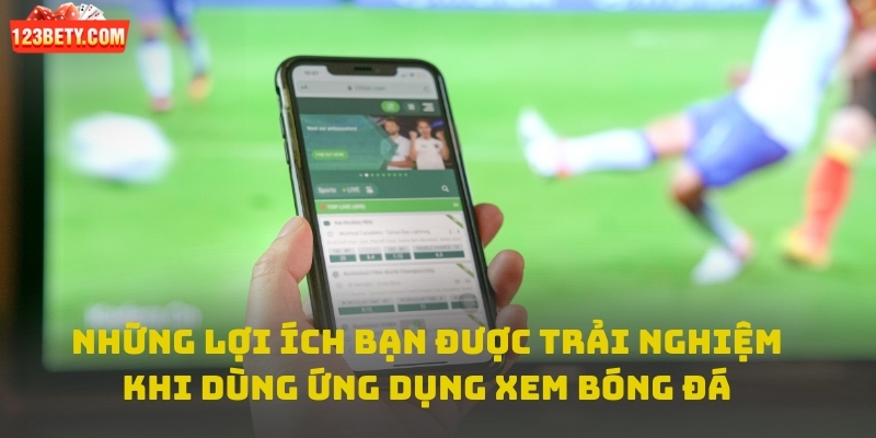 Những lợi ích bạn được trải nghiệm khi dùng ứng dụng xem bóng đá